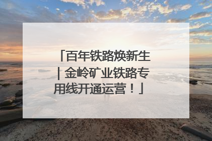 百年铁路焕新生｜金岭矿业铁路专用线开通运营！