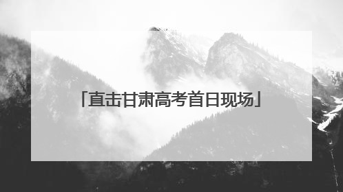 直击甘肃高考首日现场