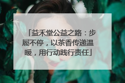 益禾堂公益之路：步履不停，以茶香传递温暖，用行动践行责任