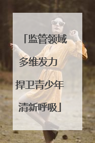 监管领域多维发力 捍卫青少年清新呼吸