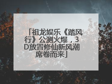 祖龙娱乐《踏风行》公测火爆，3D放置修仙新风潮席卷而来