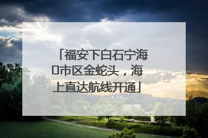 福安下白石宁海⇆市区金蛇头，海上直达航线开通