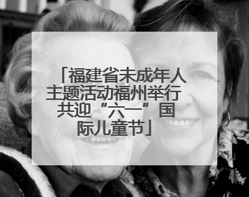 福建省未成年人主题活动福州举行 共迎“六一”国际儿童节
