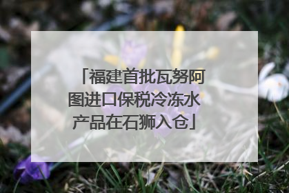 福建首批瓦努阿图进口保税冷冻水产品在石狮入仓