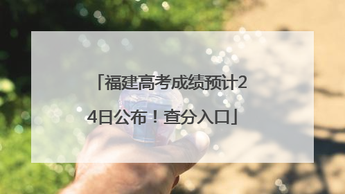 福建高考成绩预计24日公布！查分入口