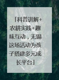 科普讲解+农耕实践+趣味互动，无锡这场活动为孩子搭建多元成长平台