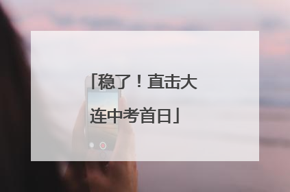 稳了！直击大连中考首日