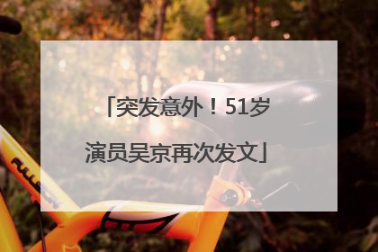 突发意外！51岁演员吴京再次发文