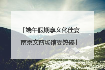 端午假期享文化佳宴 南京文博场馆受热捧