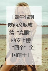 端午假期陕西文旅成绩“亮眼” 西安上榜“四个”全国前十