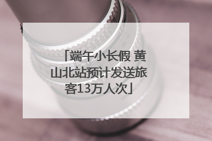 端午小长假 黄山北站预计发送旅客13万人次
