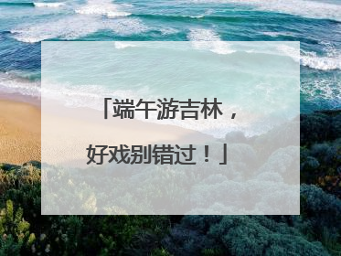 端午游吉林，好戏别错过！