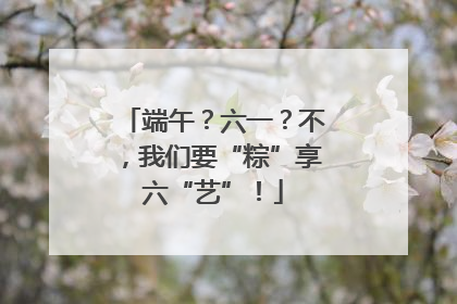 端午？六一？不，我们要“粽”享六“艺”！