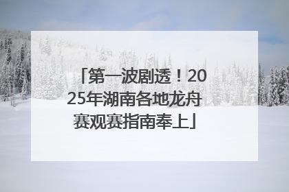 第一波剧透！2025年湖南各地龙舟赛观赛指南奉上