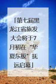第七届黑龙江省旅发大会将于7月初在“华夏东极”抚远启幕