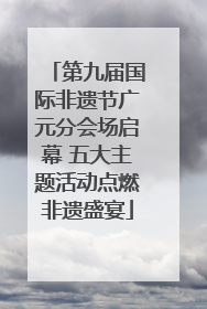 第九届国际非遗节广元分会场启幕 五大主题活动点燃非遗盛宴