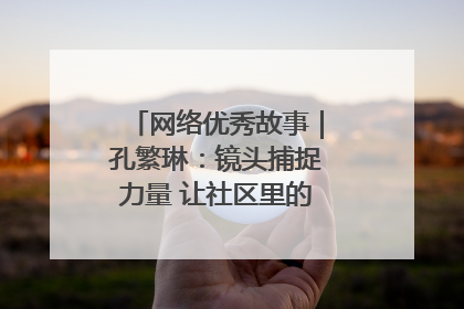 网络优秀故事｜孔繁琳：镜头捕捉力量 让社区里的温暖“被看见”