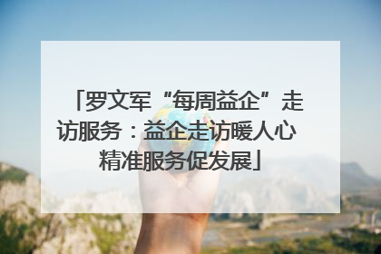 罗文军“每周益企”走访服务：益企走访暖人心 精准服务促发展
