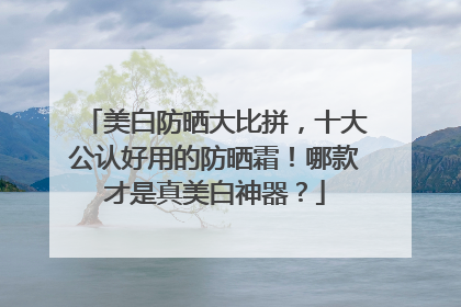 美白防晒大比拼，十大公认好用的防晒霜！哪款才是真美白神器？