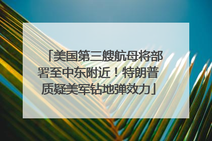 美国第三艘航母将部署至中东附近！特朗普质疑美军钻地弹效力