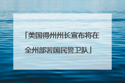美国得州州长宣布将在全州部署国民警卫队