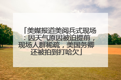 美媒报道美阅兵式现场：因天气原因被迫提前，现场人群稀疏，美国务卿还被拍到打哈欠