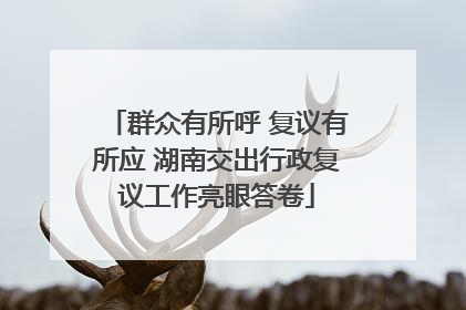 群众有所呼 复议有所应 湖南交出行政复议工作亮眼答卷