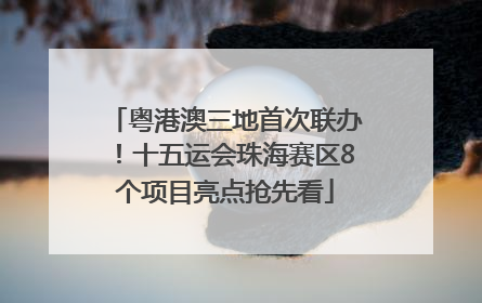 粤港澳三地首次联办！十五运会珠海赛区8个项目亮点抢先看