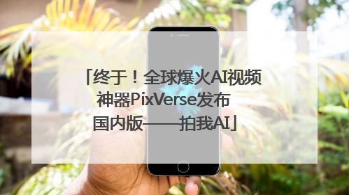 终于！全球爆火AI视频神器PixVerse发布国内版——拍我AI
