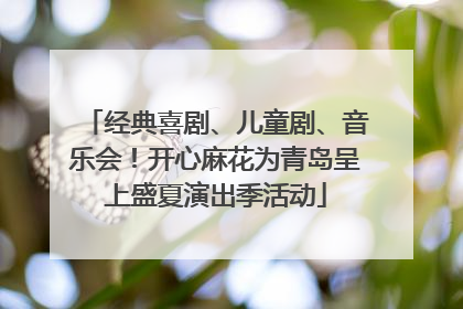 经典喜剧、儿童剧、音乐会！开心麻花为青岛呈上盛夏演出季活动