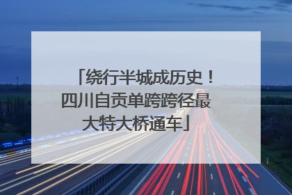 绕行半城成历史！四川自贡单跨跨径最大特大桥通车