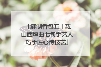 缝制香包五十载 山西垣曲七旬手艺人巧手匠心传技艺