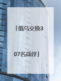 俄乌交换307名战俘
