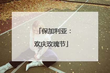 保加利亚：欢庆玫瑰节