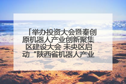 举办投资大会暨秦创原机器人产业创新聚集区建设大会 未央区启动“陕西省机器人产业聚集区”建设