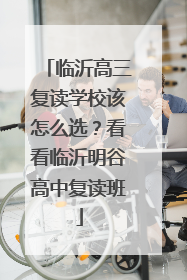 临沂高三复读学校该怎么选？看看临沂明谷高中复读班