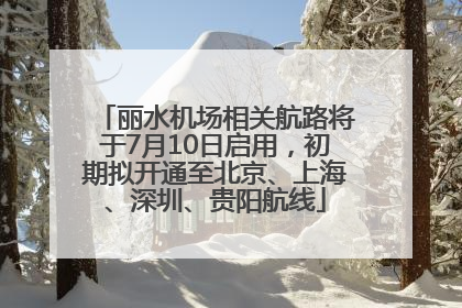 丽水机场相关航路将于7月10日启用，初期拟开通至北京、上海、深圳、贵阳航线