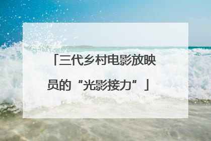 三代乡村电影放映员的“光影接力”