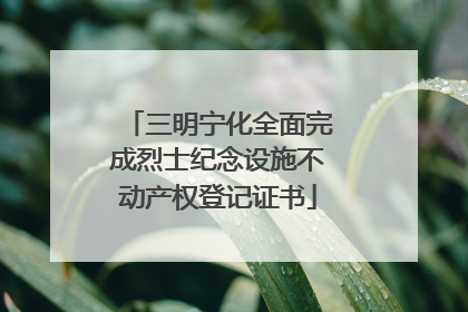 三明宁化全面完成烈士纪念设施不动产权登记证书