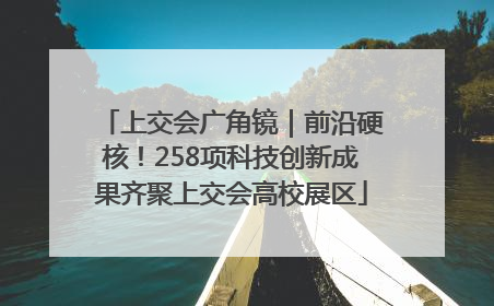 上交会广角镜｜前沿硬核！258项科技创新成果齐聚上交会高校展区