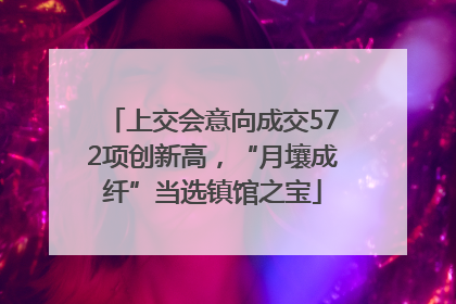 上交会意向成交572项创新高，“月壤成纤”当选镇馆之宝