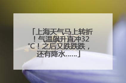 上海天气马上转折！气温飙升直冲32℃！之后又跌跌跌，还有降水……
