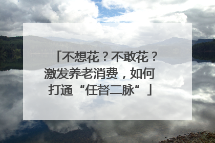 不想花？不敢花？激发养老消费，如何打通“任督二脉”