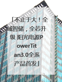 不止于大！全域智储，全芯升级 阳光电源PowerTitan3.0全系产品首发
