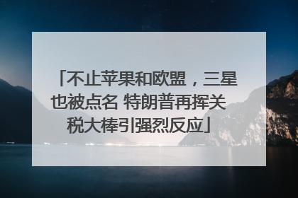 不止苹果和欧盟，三星也被点名 特朗普再挥关税大棒引强烈反应