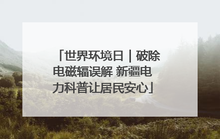 世界环境日｜破除电磁辐误解 新疆电力科普让居民安心