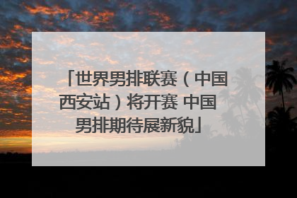 世界男排联赛（中国西安站）将开赛 中国男排期待展新貌