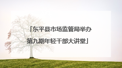 东平县市场监管局举办第九期年轻干部大讲堂