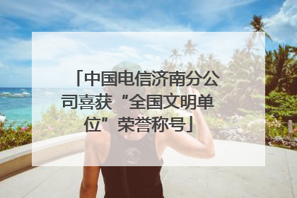 中国电信济南分公司喜获“全国文明单位”荣誉称号