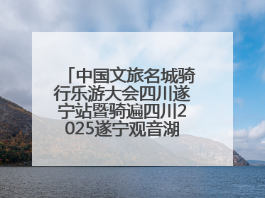 中国文旅名城骑行乐游大会四川遂宁站暨骑遍四川2025遂宁观音湖自行车公开赛将于6月22日开赛